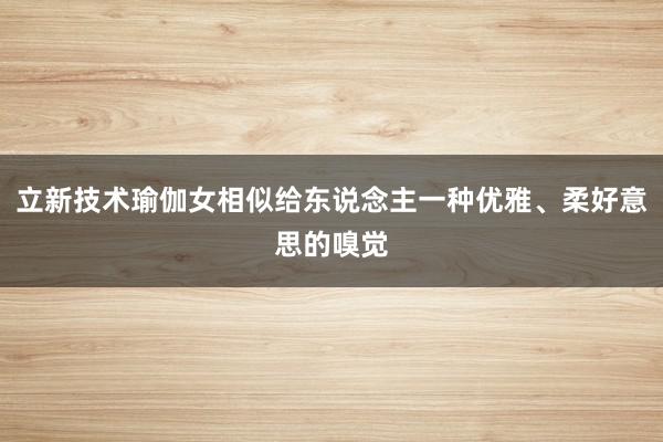 立新技术瑜伽女相似给东说念主一种优雅、柔好意思的嗅觉