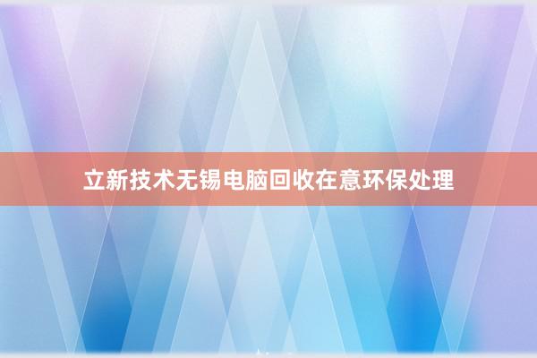 立新技术无锡电脑回收在意环保处理