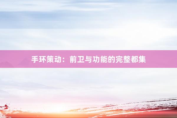 手环策动：前卫与功能的完整都集