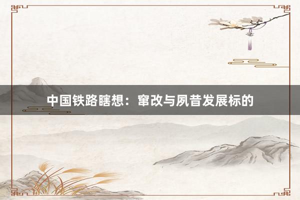 中国铁路瞎想：窜改与夙昔发展标的