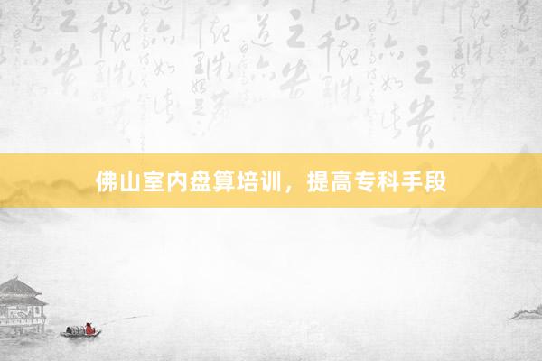佛山室内盘算培训，提高专科手段