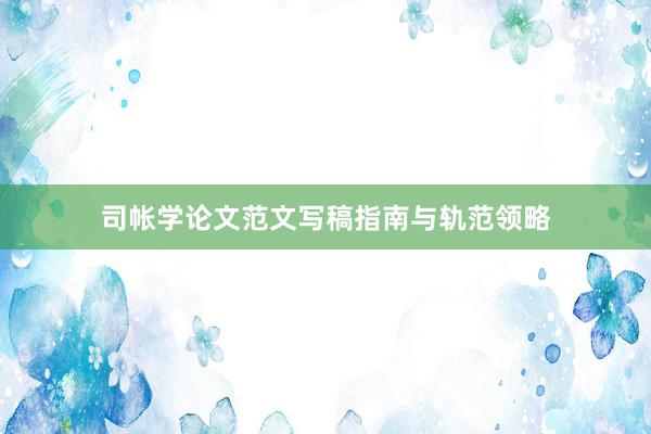 司帐学论文范文写稿指南与轨范领略