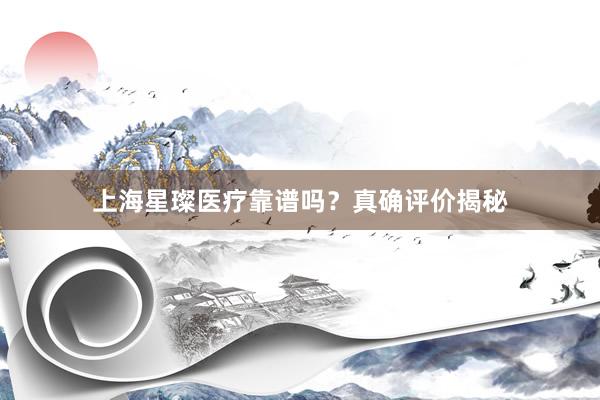 上海星璨医疗靠谱吗？真确评价揭秘