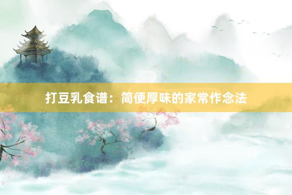打豆乳食谱：简便厚味的家常作念法